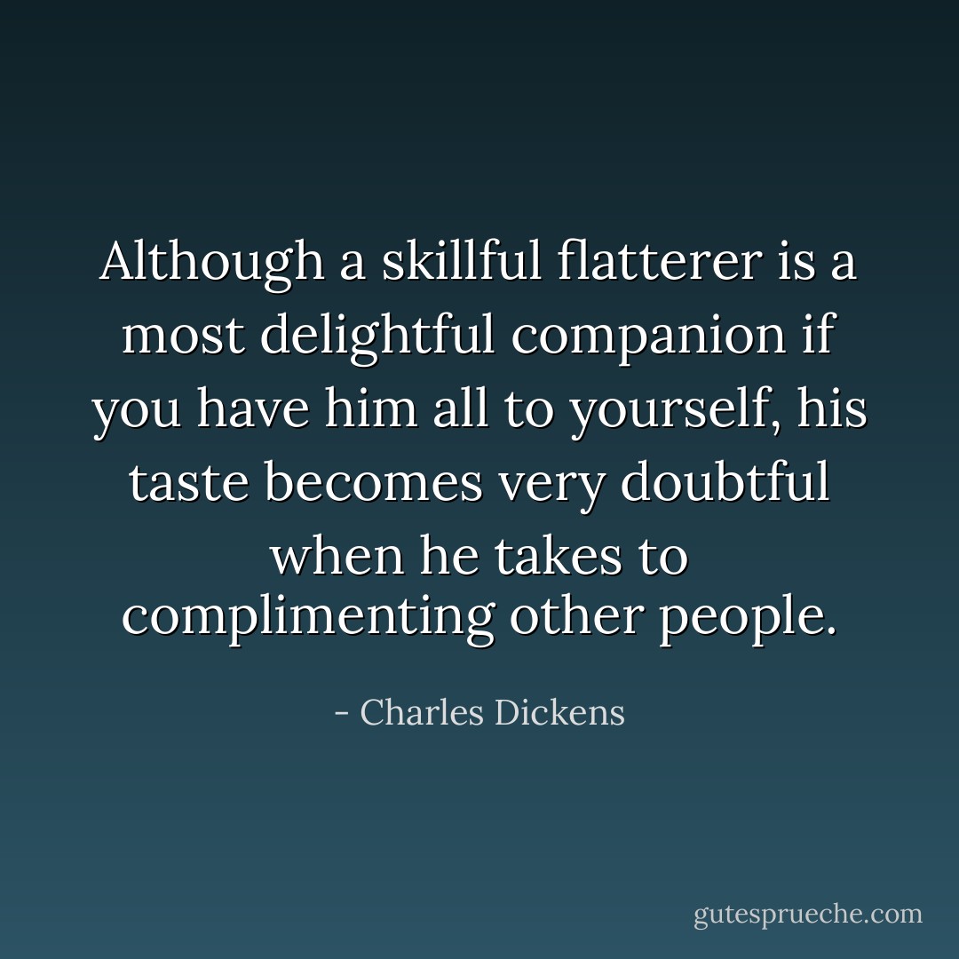 Although a skillful flatterer is a most delightful companion if you have him all to yourself, his taste becomes very doubtful when he takes to complimenting other people. - Charles Dickens