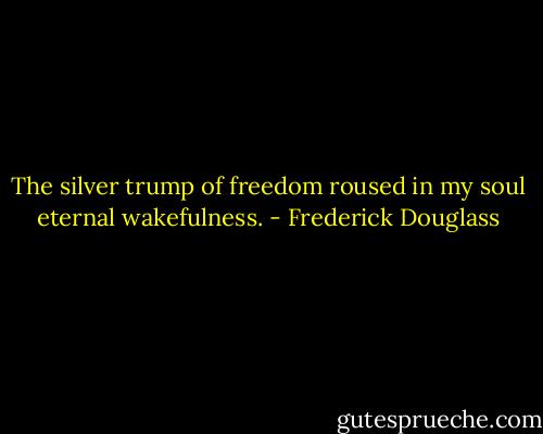 The silver trump of freedom roused in my soul eternal wakefulness. - Frederick Douglass