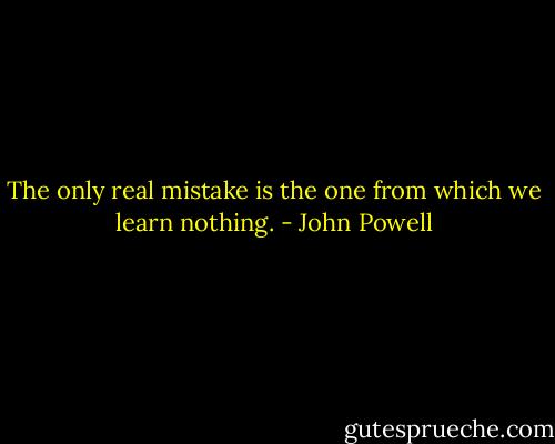 The only real mistake is the one from which we learn nothing. - John Powell