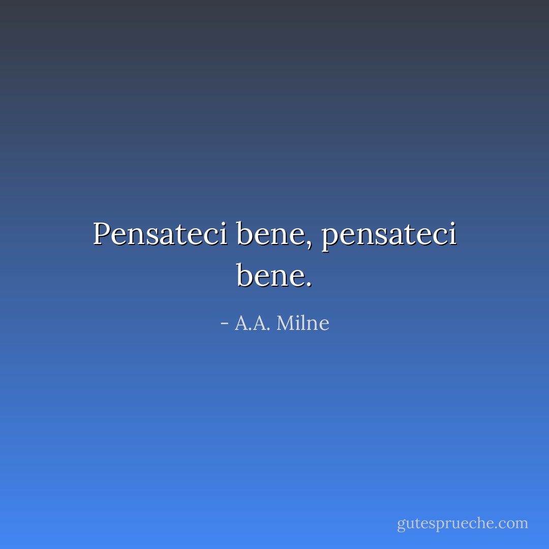Pensateci bene, pensateci bene. - A.A. Milne
