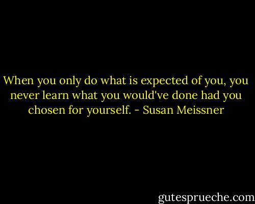 When you only do what is expected of you, you never learn what you would've done had you chosen for yourself. - Susan Meissner
