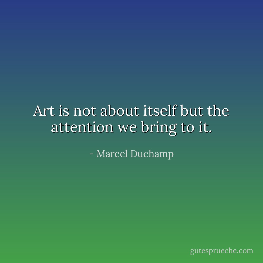 Art is not about itself but the attention we bring to it. - Marcel Duchamp