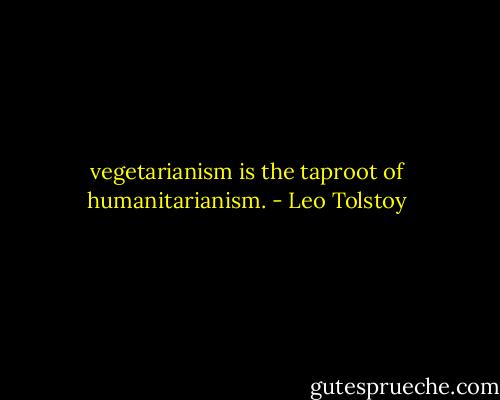 vegetarianism is the taproot of humanitarianism. - Leo Tolstoy