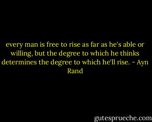 every man is free to rise as far as he's able or willing, but the degree to which he thinks determines the degree to which he'll rise. - Ayn Rand