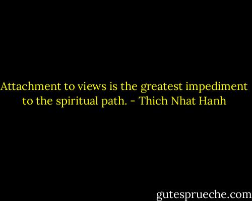 Attachment to views is the greatest impediment to the spiritual path. - Thich Nhat Hanh