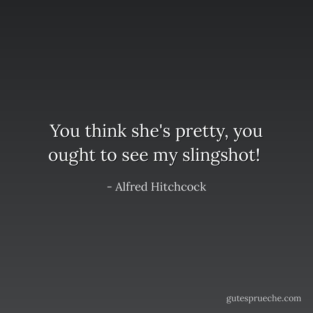 You think she's pretty, you ought to see my slingshot!  - Alfred Hitchcock
