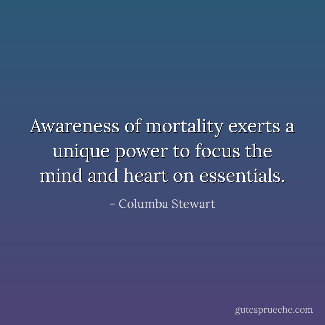Awareness of mortality exerts a unique power to focus the mind and heart on essentials. - Columba Stewart