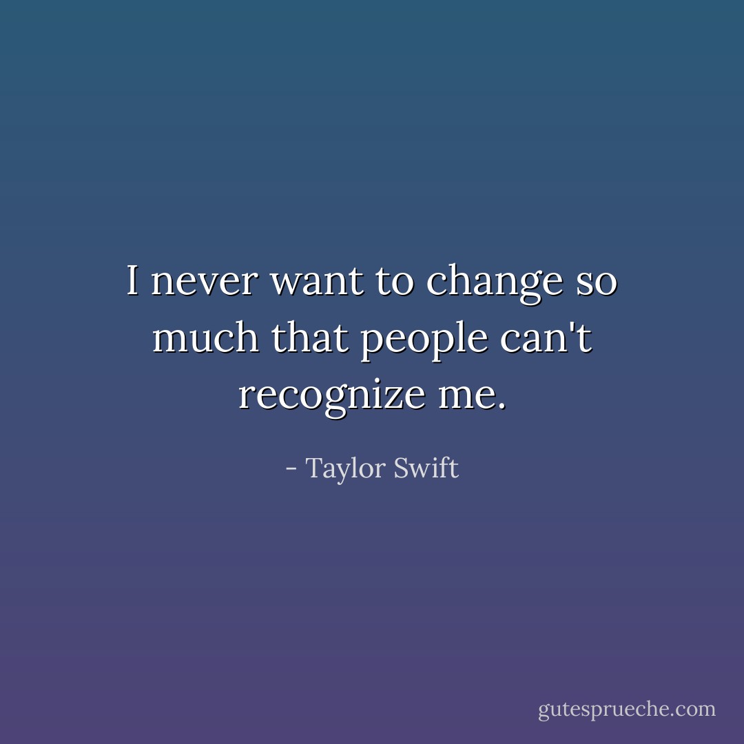 I never want to change so much that people can't recognize me. - Taylor Swift