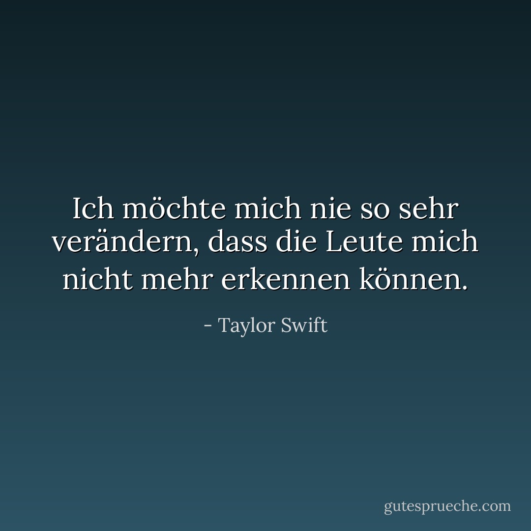 Ich möchte mich nie so sehr verändern, dass die Leute mich nicht mehr erkennen können. - Taylor Swift<