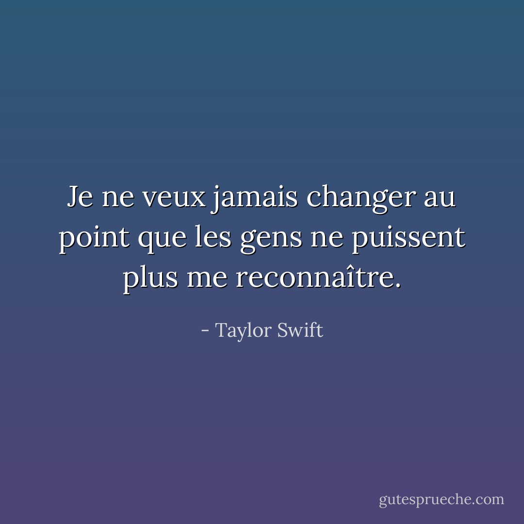 Je ne veux jamais changer au point que les gens ne puissent plus me reconnaître. - Taylor Swift