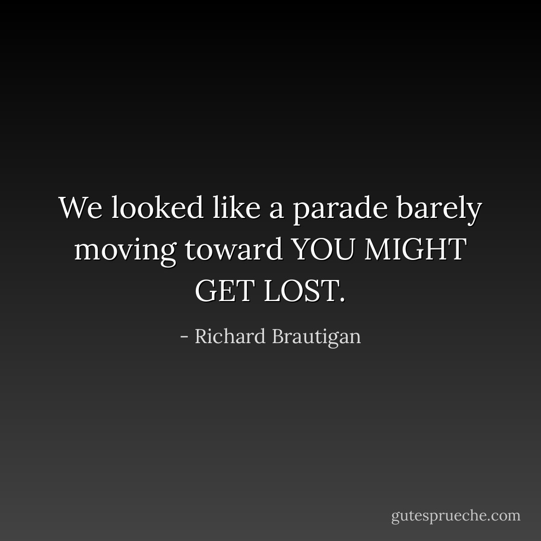 We looked like a parade barely moving toward YOU MIGHT GET LOST. - Richard Brautigan