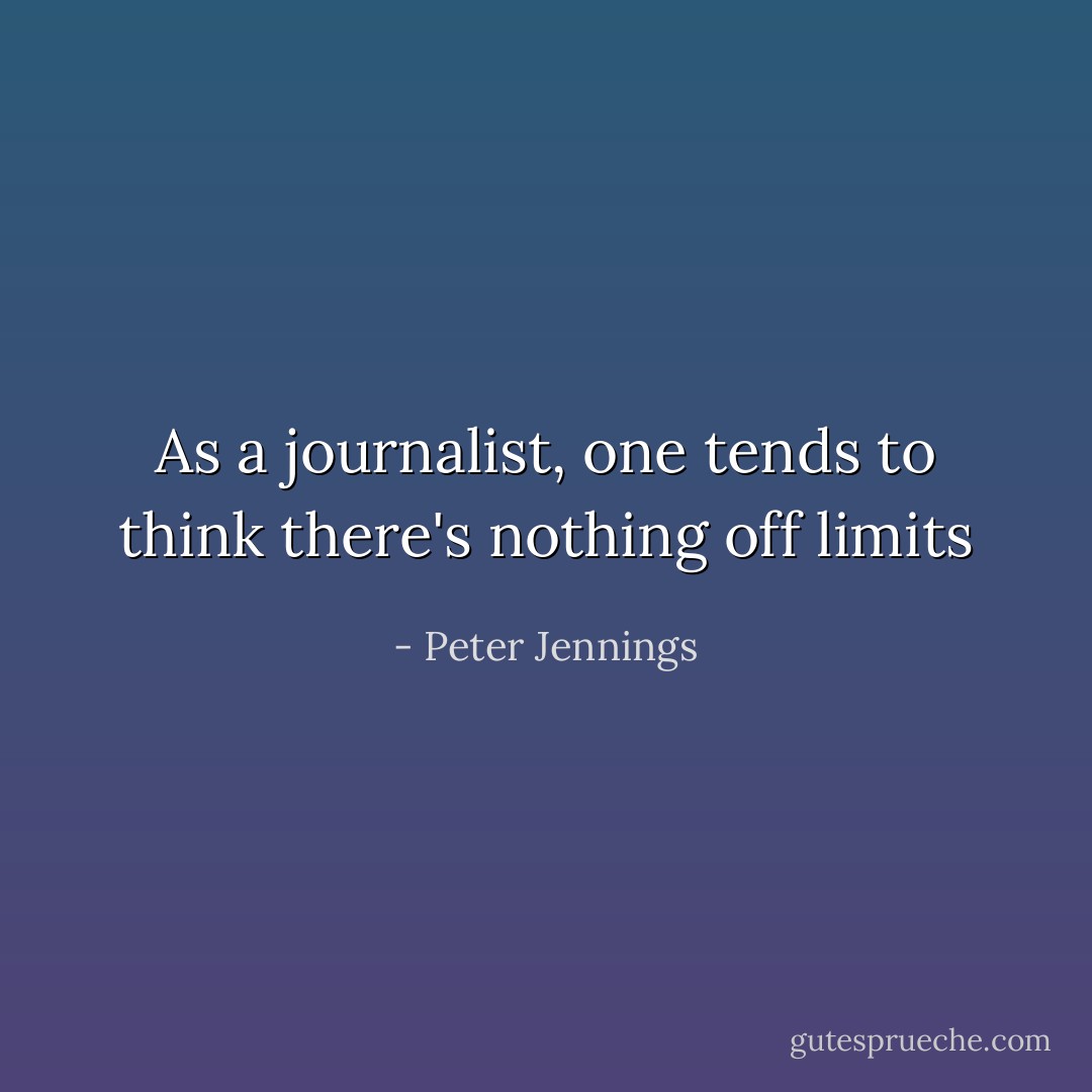 As a journalist, one tends to think there's nothing off limits - Peter Jennings