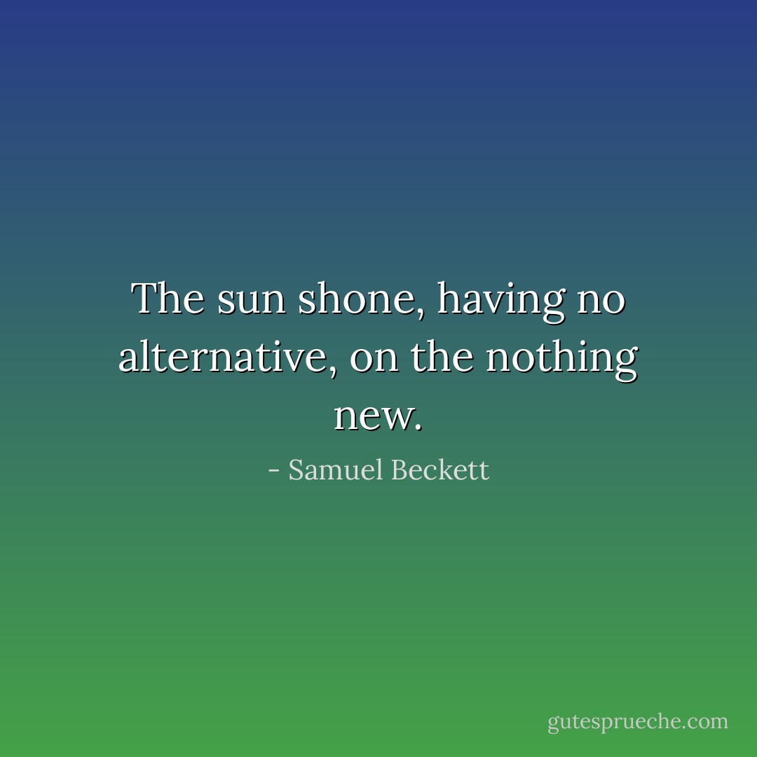 The sun shone, having no alternative, on the nothing new. - Samuel Beckett