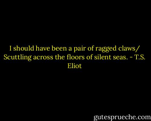 I should have been a pair of ragged claws/ Scuttling across the floors of silent seas. - T.S. Eliot