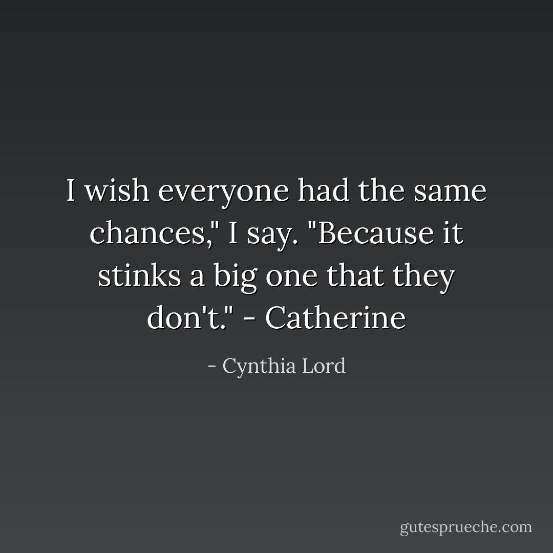 I wish everyone had the same chances," I say. "Because it stinks a big one that they don't." - Catherine - Cynthia Lord
