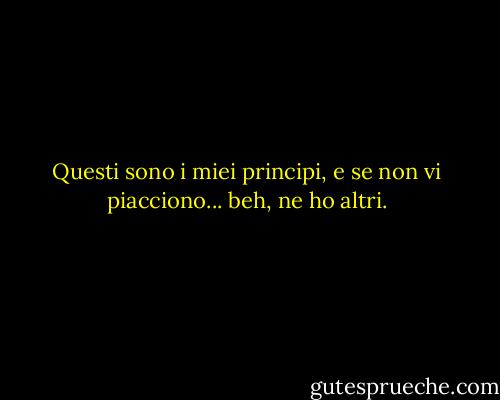 Questi sono i miei principi, e se non vi piacciono... beh, ne ho altri. - Groucho Marx