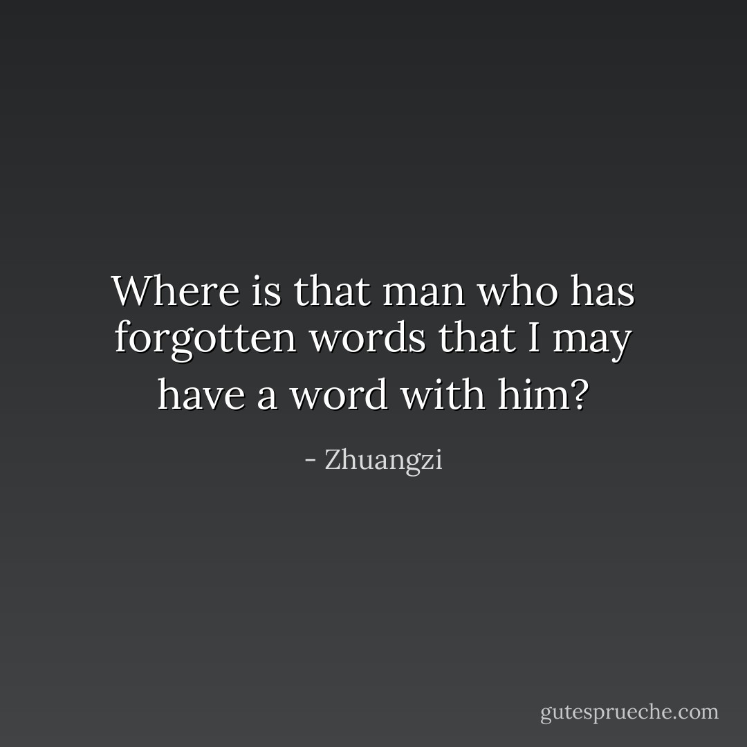 Where is that man who has forgotten words that I may have a word with him? - Zhuangzi