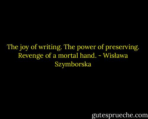 The joy of writing.<br />The power of preserving.<br />Revenge of a mortal hand. - Wisława Szymborska