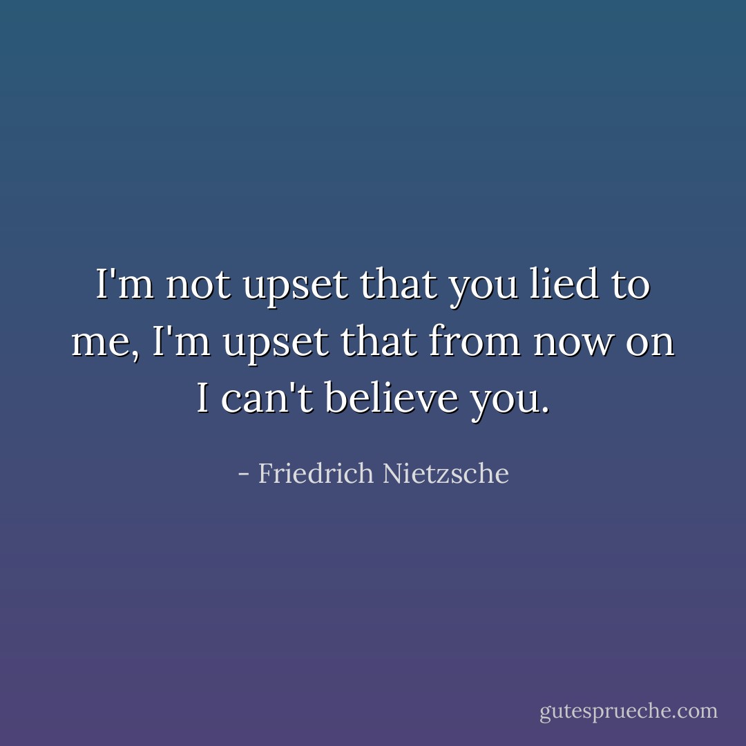I'm not upset that you lied to me, I'm upset that from now on I can't believe you. - Friedrich Nietzsche