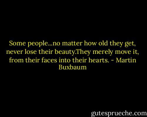 Some people...no matter how old they get, never lose their beauty.They merely move it, from their faces into their hearts. - Martin Buxbaum