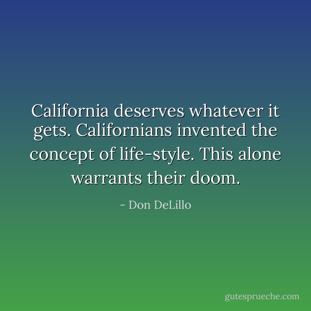 California deserves whatever it gets. Californians invented the concept of life-style. This alone warrants their doom. - Don DeLillo