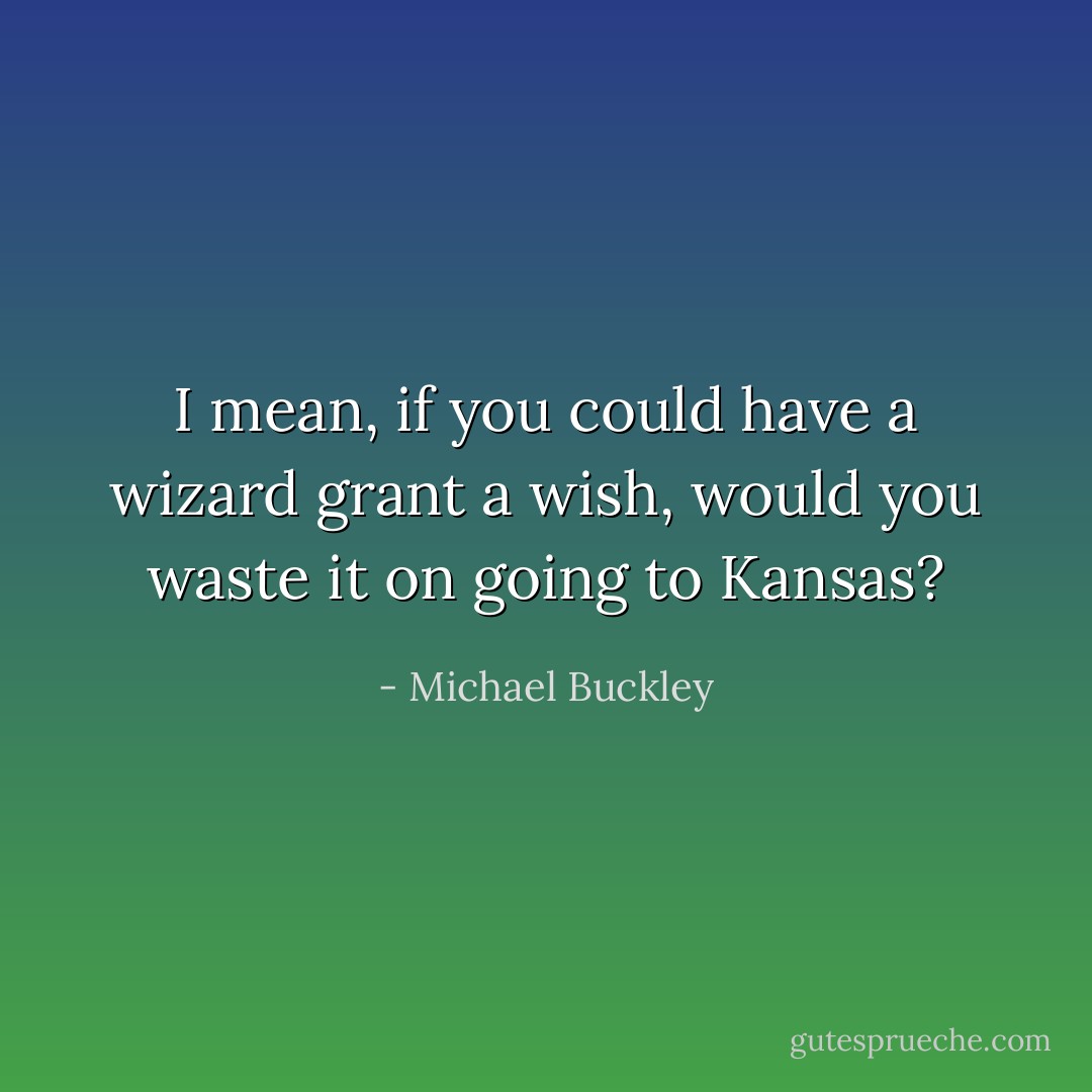 I mean, if you could have a wizard grant a wish, would you waste it on going to Kansas? - Michael Buckley
