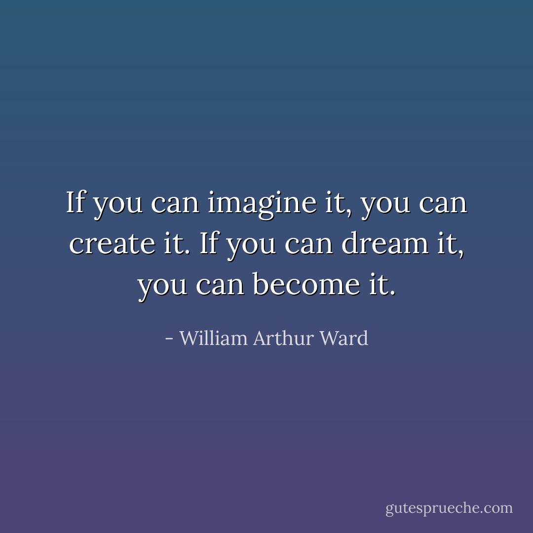 If you can imagine it, you can create it. If you can dream it, you can become it. - William Arthur Ward