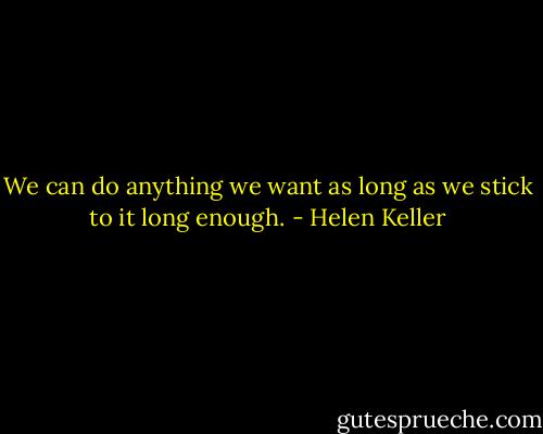We can do anything we want as long as we stick to it long enough. - Helen Keller