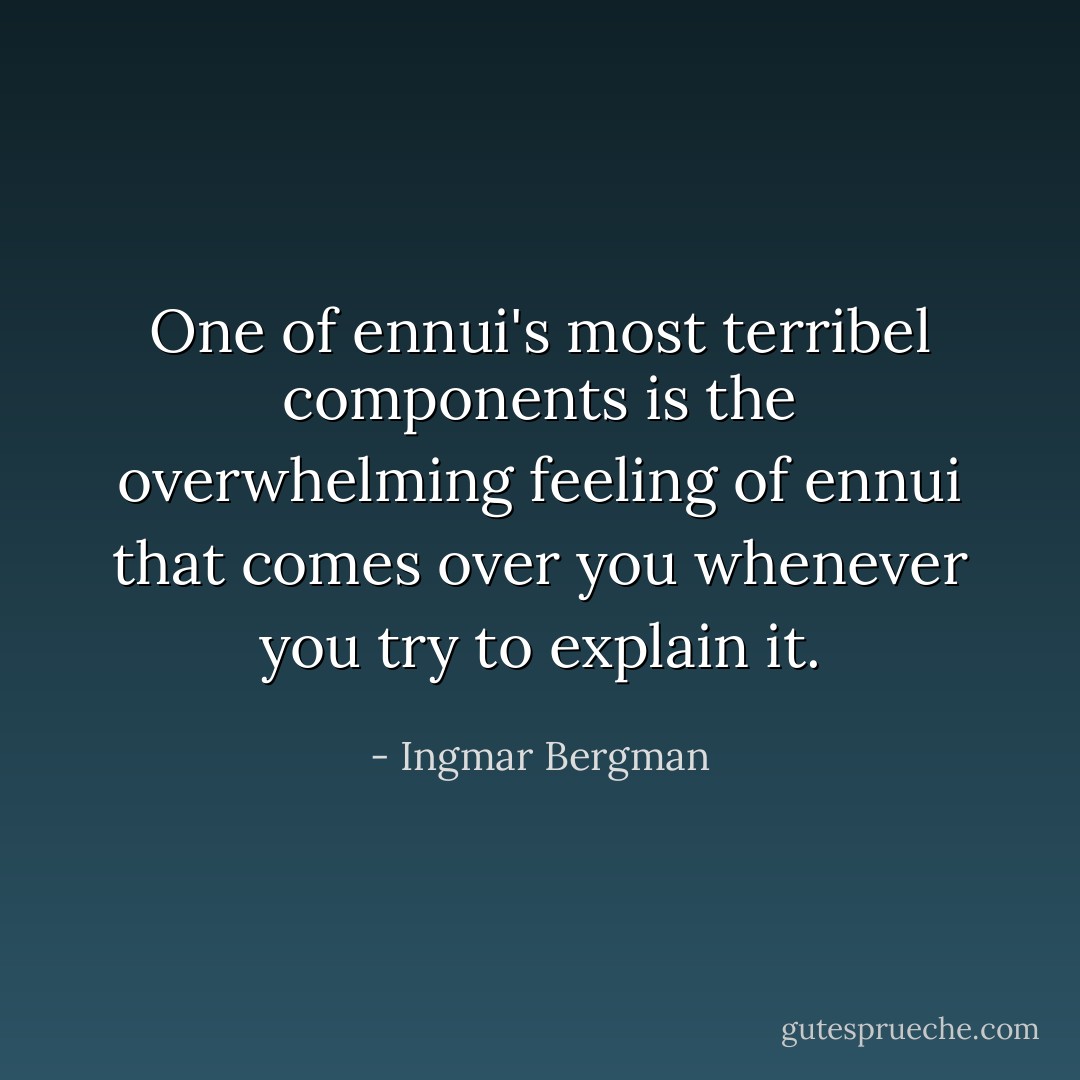 One of ennui's most terribel components is the overwhelming feeling of ennui that comes over you whenever you try to explain it. - Ingmar Bergman