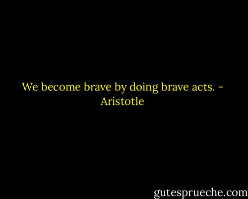 We become brave by doing brave acts. - Aristotle