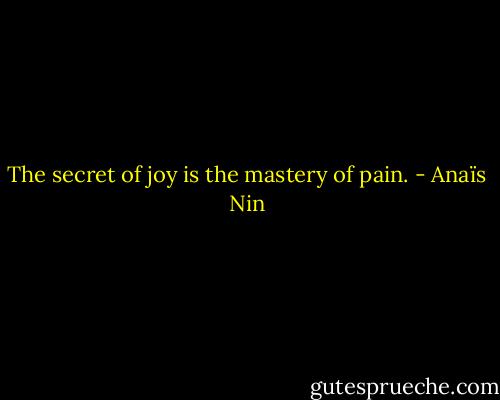 The secret of joy is the mastery of pain. - Anaïs Nin