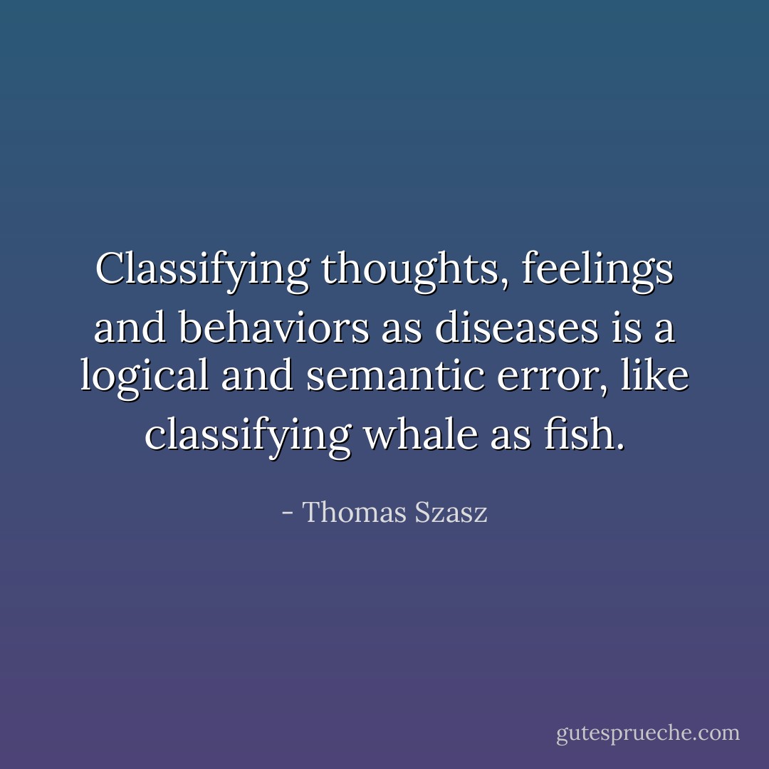 Classifying thoughts, feelings and behaviors as diseases is a logical and semantic error, like classifying whale as fish. - Thomas Szasz