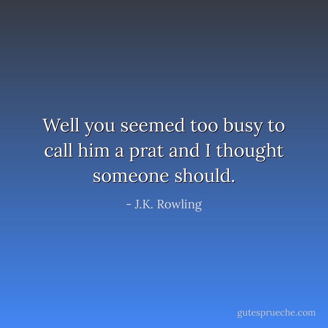 Well you seemed too busy to call him a prat and I thought someone should. - J.K. Rowling