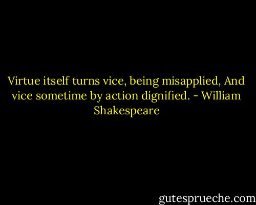 Virtue itself turns vice, being misapplied,<br />And vice sometime by action dignified. - William Shakespeare