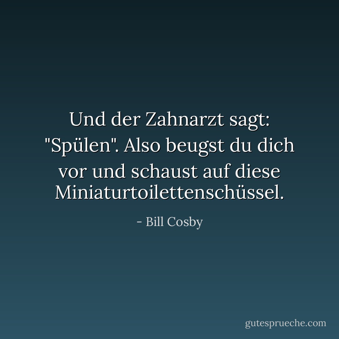 Und der Zahnarzt sagt: "Spülen". Also beugst du dich vor und schaust auf diese Miniaturtoilettenschüssel. - Bill Cosby<