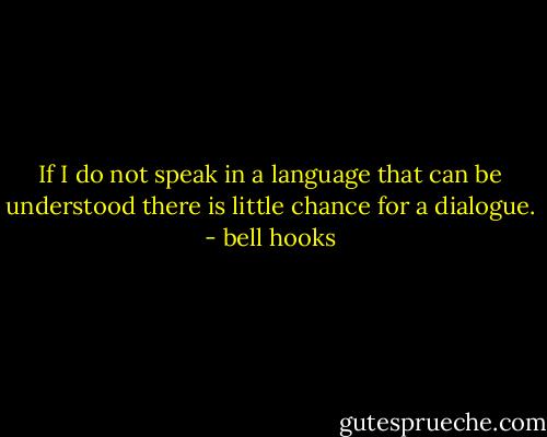If I do not speak in a language that can be understood there is little chance for a dialogue. - bell hooks