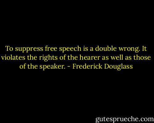 To suppress free speech is a double wrong. It violates the rights of the hearer as well as those of the speaker. - Frederick Douglass
