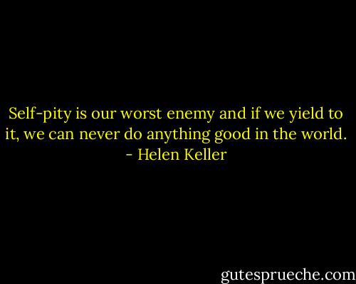 Self-pity is our worst enemy and if we yield to it, we can never do anything good in the world. - Helen Keller