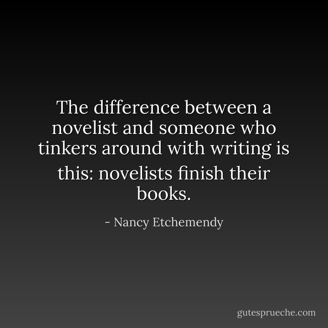 The difference between a novelist and someone who tinkers around with writing is this: novelists finish their books. - Nancy Etchemendy