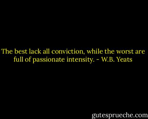 The best lack all conviction, while the worst are full of passionate intensity. - W.B. Yeats