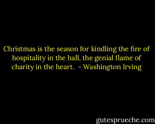 Christmas is the season for kindling the fire of hospitality in the hall, the genial flame of charity in the heart.  - Washington Irving