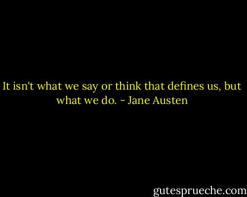 It isn't what we say or think that defines us, but what we do. - Jane Austen