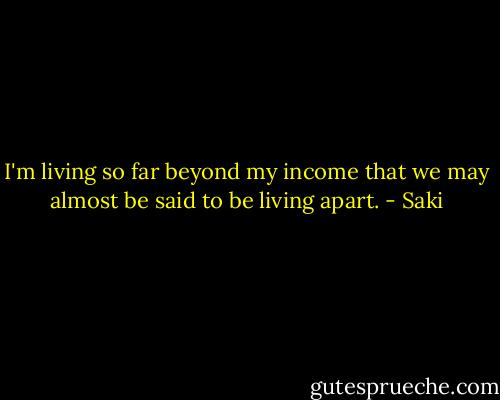 I'm living so far beyond my income that we may almost be said to be living apart. - Saki