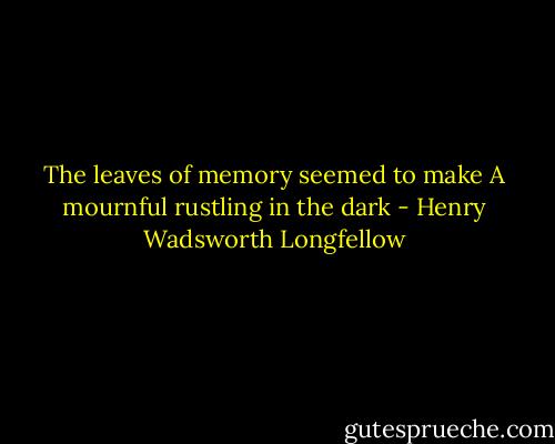 The leaves of memory seemed to make A mournful rustling in the dark - Henry Wadsworth Longfellow