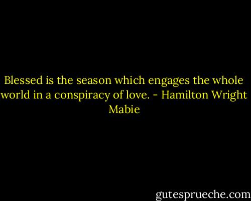Blessed is the season which engages the whole world in a conspiracy of love. - Hamilton Wright Mabie
