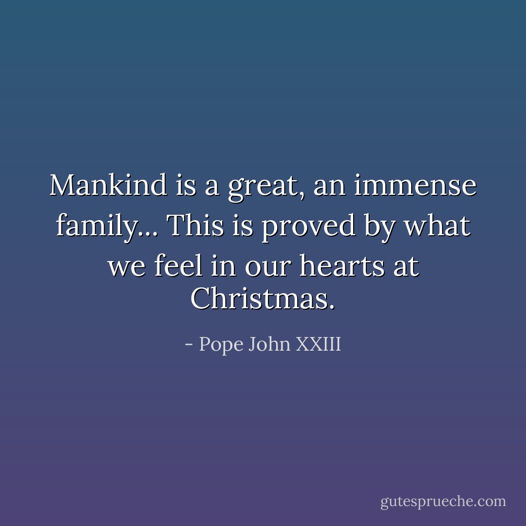 Mankind is a great, an immense family... This is proved by what we feel in our hearts at Christmas. - Pope John XXIII