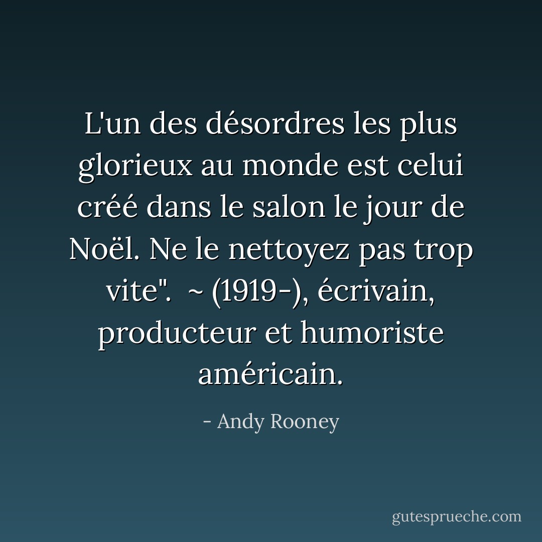 L'un des désordres les plus glorieux au monde est celui créé dans le salon le jour de Noël. Ne le nettoyez pas trop vite". <br />~ (1919-), écrivain, producteur et humoriste américain. - Andy Rooney