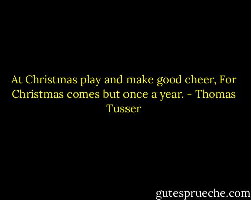 At Christmas play and make good cheer, For Christmas comes but once a year. - Thomas Tusser