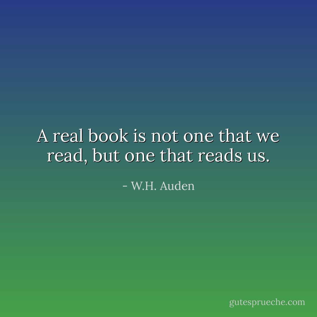 A real book is not one that we read, but one that reads us. - W.H. Auden
