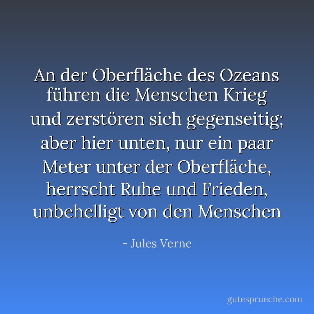An der Oberfläche des Ozeans führen die Menschen Krieg und zerstören sich gegenseitig; aber hier unten, nur ein paar Meter unter der Oberfläche, herrscht Ruhe und Frieden, unbehelligt von den Menschen - Jules Verne<